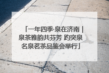 一年四季·泉在济南｜泉茶雅韵共芬芳 趵突泉名泉茗茶品鉴会举行
