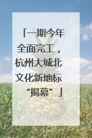 一期今年全面完工，杭州大城北文化新地标“揭幕”