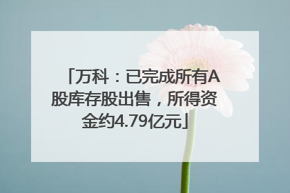 万科：已完成所有A股库存股出售，所得资金约4.79亿元