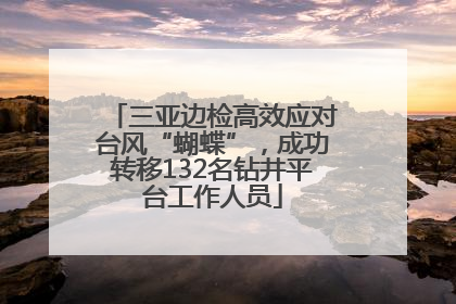 三亚边检高效应对台风“蝴蝶”，成功转移132名钻井平台工作人员