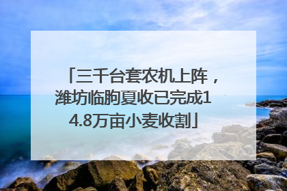三千台套农机上阵，潍坊临朐夏收已完成14.8万亩小麦收割