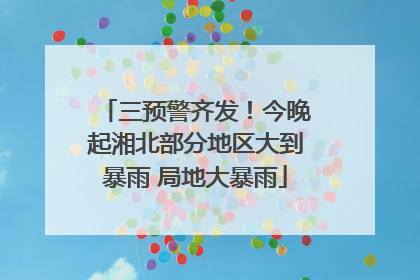 三预警齐发！今晚起湘北部分地区大到暴雨 局地大暴雨