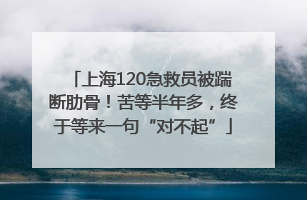 上海120急救员被踹断肋骨！苦等半年多，终于等来一句“对不起”