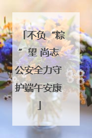 不负“粽”望 尚志公安全力守护端午安康