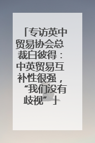 专访英中贸易协会总裁白彼得：中英贸易互补性很强，“我们没有歧视”