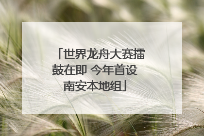 世界龙舟大赛擂鼓在即 今年首设南安本地组