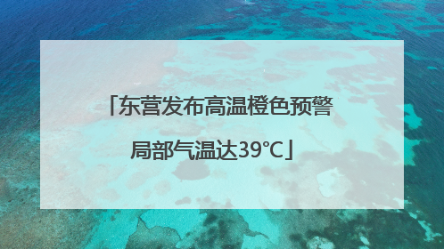 东营发布高温橙色预警 局部气温达39℃