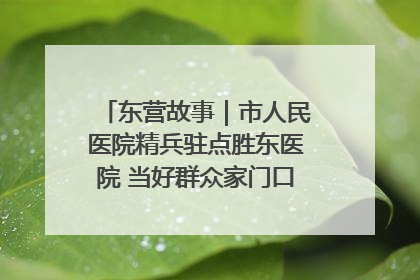 东营故事｜市人民医院精兵驻点胜东医院 当好群众家门口健康守护者