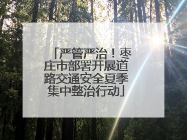 严管严治！枣庄市部署开展道路交通安全夏季集中整治行动