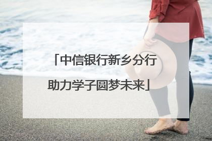 中信银行新乡分行助力学子圆梦未来