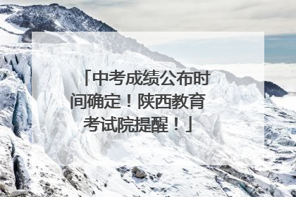 中考成绩公布时间确定！陕西教育考试院提醒！