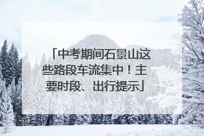 中考期间石景山这些路段车流集中！主要时段、出行提示
