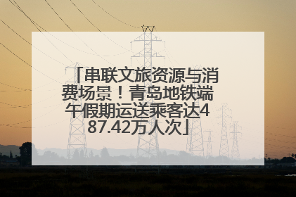 串联文旅资源与消费场景！青岛地铁端午假期运送乘客达487.42万人次