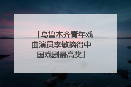 乌鲁木齐青年戏曲演员李敏摘得中国戏剧最高奖