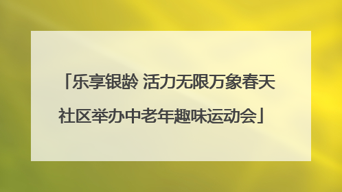乐享银龄 活力无限万象春天社区举办中老年趣味运动会