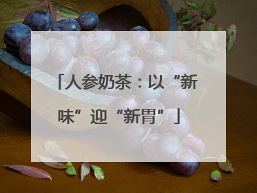 人参奶茶：以“新味”迎“新胃”