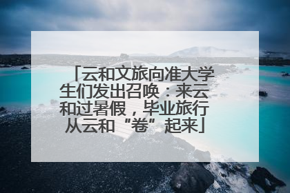 云和文旅向准大学生们发出召唤：来云和过暑假，毕业旅行从云和“卷”起来