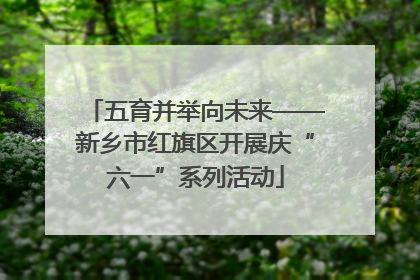 五育并举向未来——新乡市红旗区开展庆“六一”系列活动