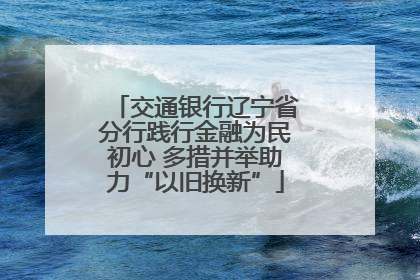 交通银行辽宁省分行践行金融为民初心 多措并举助力“以旧换新”