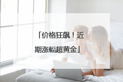 价格狂飙！近期涨幅超黄金