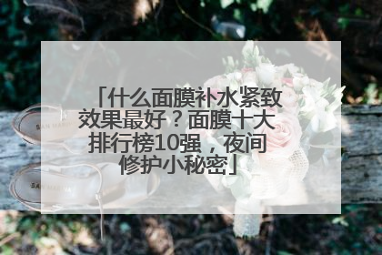 什么面膜补水紧致效果最好？面膜十大排行榜10强，夜间修护小秘密