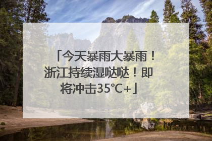 今天暴雨大暴雨！浙江持续湿哒哒！即将冲击35℃+