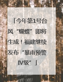 今年第1号台风“蝴蝶”即将生成！福建继续发布“暴雨预警Ⅳ级”