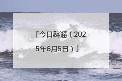 今日辟谣（2025年6月5日）