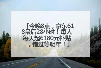 今晚8点，京东618最后28小时！每人每天超6180元补贴，错过等明年！