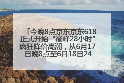 今晚8点京东京东618正式开始“巅峰28小时”疯狂降价高潮，从6月17日晚8点至6月18日24点内最便宜优惠