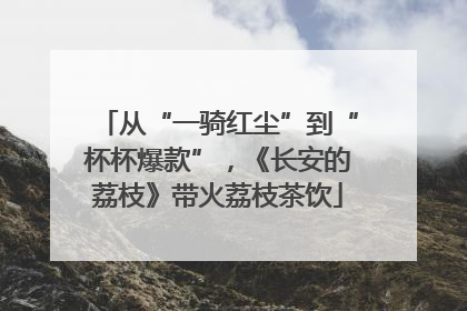 从“一骑红尘”到“杯杯爆款”，《长安的荔枝》带火荔枝茶饮
