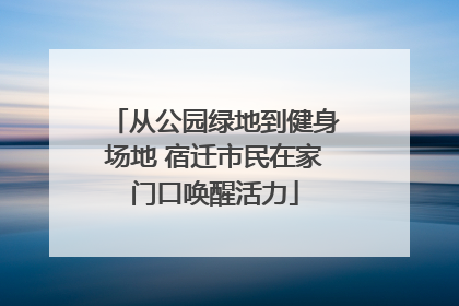 从公园绿地到健身场地 宿迁市民在家门口唤醒活力
