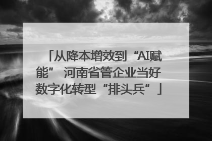 从降本增效到“AI赋能” 河南省管企业当好数字化转型“排头兵”