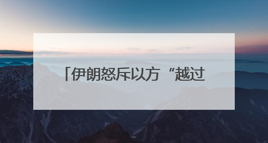 伊朗怒斥以方“越过所有红线” 美国增兵同时释放会谈信号