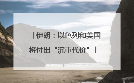 伊朗：以色列和美国将付出“沉重代价”