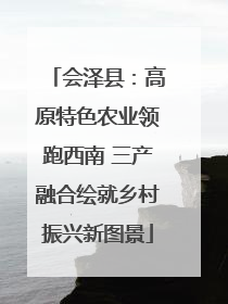 会泽县：高原特色农业领跑西南 三产融合绘就乡村振兴新图景