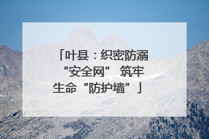 叶县：织密防溺“安全网” 筑牢生命“防护墙”