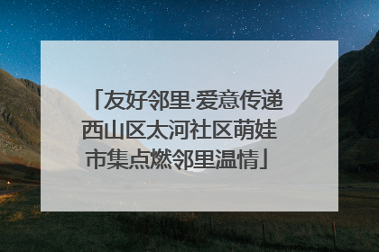 友好邻里·爱意传递 西山区太河社区萌娃市集点燃邻里温情
