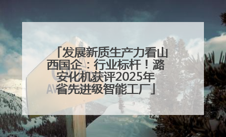 发展新质生产力看山西国企：行业标杆！潞安化机获评2025年省先进级智能工厂