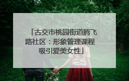 古交市桃园街道腾飞路社区：形象管理课程 吸引爱美女性