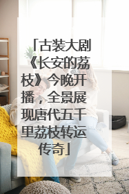 古装大剧《长安的荔枝》今晚开播，全景展现唐代五千里荔枝转运传奇