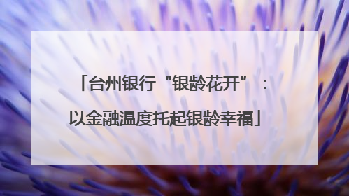 台州银行“银龄花开”：以金融温度托起银龄幸福