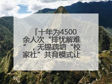 十年为4500余人次“排忧解难”，无锡藕塘“校家社”共育模式让家长受惠