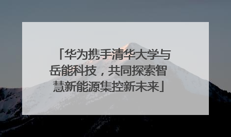 华为携手清华大学与岳能科技，共同探索智慧新能源集控新未来