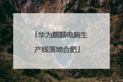 华为麒麟电脑生产线落地合肥