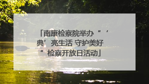 南康检察院举办“‘典’亮生活 守护美好”检察开放日活动