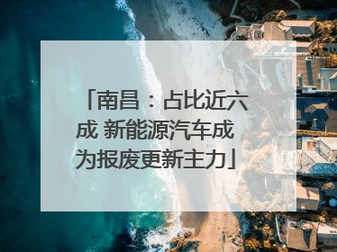 南昌：占比近六成 新能源汽车成为报废更新主力