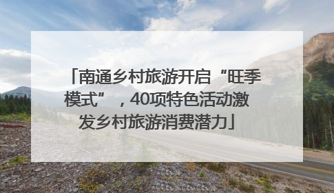 南通乡村旅游开启“旺季模式”，40项特色活动激发乡村旅游消费潜力