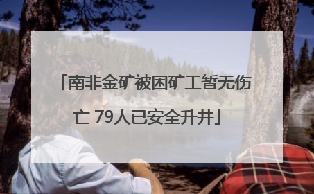 南非金矿被困矿工暂无伤亡 79人已安全升井