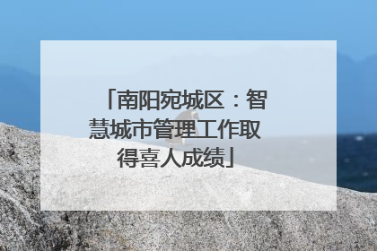 南阳宛城区：智慧城市管理工作取得喜人成绩